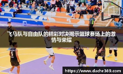 飞马队与自由队的精彩对决揭示篮球赛场上的激情与荣耀
