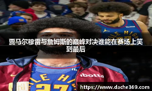 贾马尔穆雷与詹姆斯的巅峰对决谁能在赛场上笑到最后